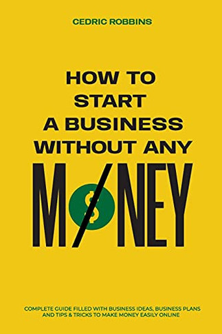 How To Start A Business Without Any Money - Complete Guide Filled With Business Ideas, Business Plans, Tips & Tricks To Make Money Easily Online - 9781800498563