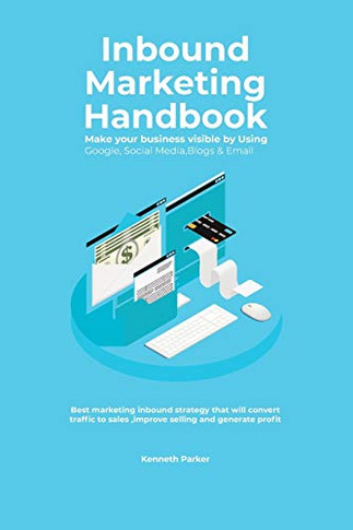 Inbound Marketing Handbook Make Your Business Visible Using Google, Social Media, Blogs & Email. Best Marketing Inbound Strategy that Will Convert Traffic to Sales, Improve Selling and Generate Profit