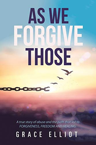 As We Forgive Those: A True Story of Abuse and the Path That Led to Forgiveness, Freedom and Healing