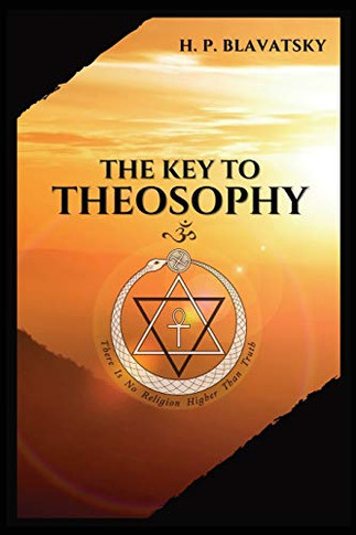 The Key to THEOSOPHY : Being a Clear Exposition, in the Form of Question and Answer, of the Ethics, Science, and Philosophy, for the Study of which the Theosophical Society Has Been Founded with a Copious Glossary of General Theosophical Terms.