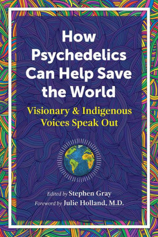 How Psychedelics Can Help Save The World: Visionary And Indigenous Voices Speak Out