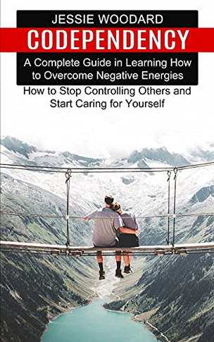 Codependency: A Complete Guide In Learning How To Overcome Negative Energies (How To Stop Controlling Others And Start Caring For Yourself) - 9781777803278