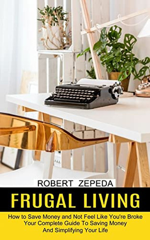 Fral Living: Your Complete Guide Toaving Monea'simplifying Your Life (How Toave Moneand Not Feel Like You'Re Broke)