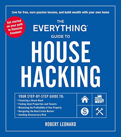 The Everything Guide To House Hacking: Your Step-By-Step Guide To: Financing A House Hack, Finding Ideal Properties And Tenants, Maximizing The ... Real Estate Market, Avoiding Unnecessary Risk