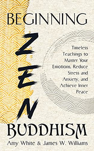 Beginning Zen Buddhism: Timeless Teachings To Master Your Emotions, Reduce Stress And Anxiety, And Achieve Inner Peace (Mindfulness And Minimalism) - 9781953036544