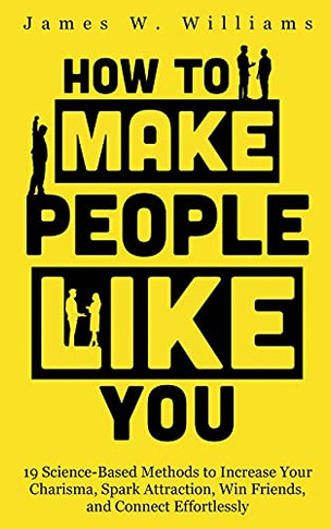 How To Make People Like You: 19 Science-Based Methods To Increase Your Charisma, Spark Attraction, Win Friends, And Connect Effortlessly (Communication Skills Training)