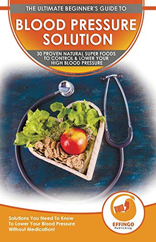 Blood Pressure Solution : The Ultimate Beginner's 30 Proven Natural Super Foods To Control & Lower Your High Blood Pressure - Solutions You Need To Know To Lower Your Blood Pressure Without Medication!