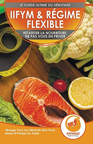 IIFYM & R?gime Flexible : Retarder La Nourriture, Ne Pas Vous En Priver - Manger Tous Les Aliments Que Vous Aimez Et Perdez Du Poids (Livre En Fran?ais / IIFYM & Flexible Dieting French Book)