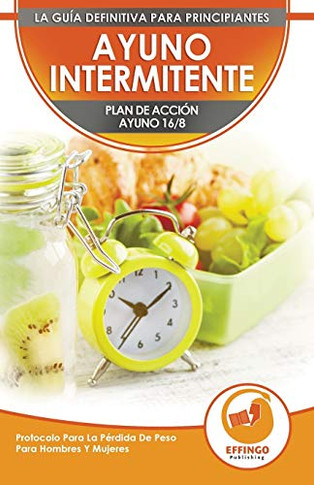 Ayuno Intermitente : El Ayuno Intermitente 16/8 Para Principiantes Plan De Acci?n - Protocolo Para La P?rdida De Peso Para Hombres Y Mujeres (Libro En Espa?ol / Spanish Intermittent Fasting Book)