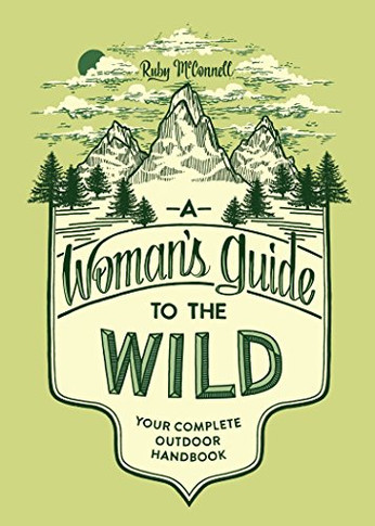 A Woman's Guide To The Wild: Your Complete Outdoor Handbook (Books That Empower Women And Girls To Get Outdoors And Enjoy Nature)