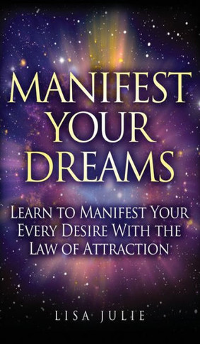 Manifest Your Dreams : Learn To Manifest Your Every Desire With The Law Of Attraction