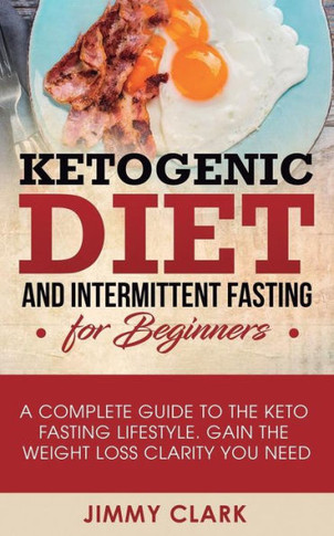 Ketogenic Diet and Intermittent Fasting for Beginners: A Complete Guide to the Keto Fasting Lifestyle Gain the Weight Loss Clarity You Need - 9781950788026