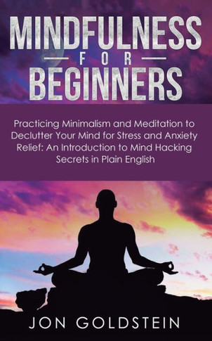 Mindfulness For Beginners : Practicing Minimalism And Meditation To Declutter Your Mind For Stress And Anxiety Relief: An Introduction To Mind Hacking Secrets In Plain English - 9781950788156