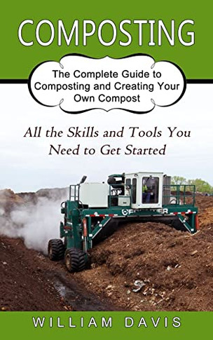 Composting: All The Skills And Tools You Need To Get Started (The Complete Guide To Composting And Creating Your Own Compost)
