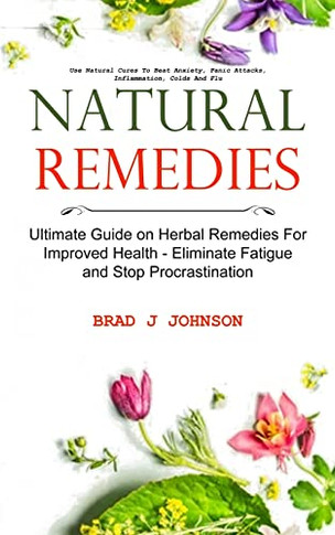 Natural Remedies: Ultimate Guide On Herbal Remedies For Improved Health - Eliminate Fatigue And Stop Procrastination (Use Natural Cures To Beat Anxiety, Panic Attacks, Inflammation, Colds And Flu)