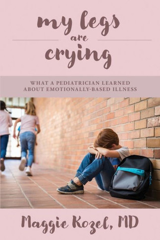 My Legs Are Crying: What A Pediatrician Learned About Emotionally-Based Illness - 9781960505064