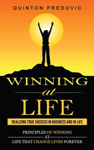 Winning At Life: Realizing True Success In Business And In Life (Principles Of Winning At Life That Change Lives Forever)