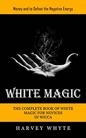 White Magic: Money And To Defeat The Negative Energy (The Complete Book Of White Magic For Novices In Wicca)
