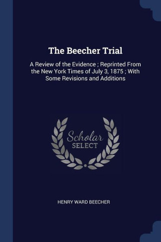 The Beecher Trial: A Review Of The Evidence; Reprinted From The New York Times Of July 3, 1875; With Some Revisions And Additions