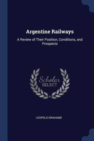 Argentine Railways: A Review Of Their Position, Conditions, And Prospects