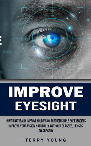 Improve Eyesight: How To Naturally Improve Your Vision Through Simple Eye Exercises (Improve Your Vision Naturally Without Glasses, Lenses Or Surgery)