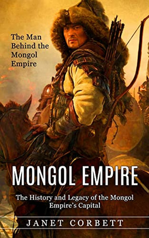 Mongol Empire: The Man Behind the Mongol Empire (The History and Legacy of the Mongol Empire's Capital): A Captivating Guide to an Italian Astronomer ... How the Man Who Changed the Path of Science)