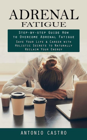 Adrenal Fatigue: Step-By-Step Guide How To Overcome Adrenal Fatigue (Save Your Life & Career With Holistic Secrets To Naturally Reclaim Your Energy) - 9781998927852