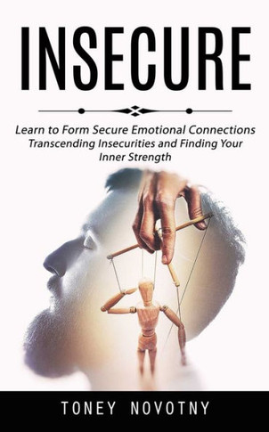 Insecure: Learn To Form Secure Emotional Connections (Transcending Insecurities And Finding Your Inner Strength) - 9781998927470