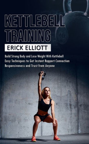 Kettlebell Training: Build Strong Body And Lose Weight With Kettlebell (Burn Fat And Get Lean And Shredded In A Days With Total Body Kettlebell Training) - 9781998927722