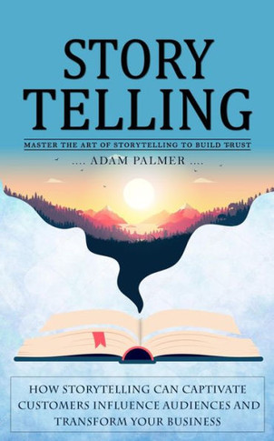 Storytelling: Master The Art Of Storytelling To Build Trust (How Storytelling Can Captivate Customers Influence Audiences And Transform Your Business)