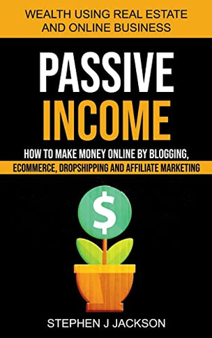 Passive Income: How To Make Money Online By Blogging, Ecommerce, Dropshipping And Affiliate Marketing (Wealth Using Real Estate And Online Business)