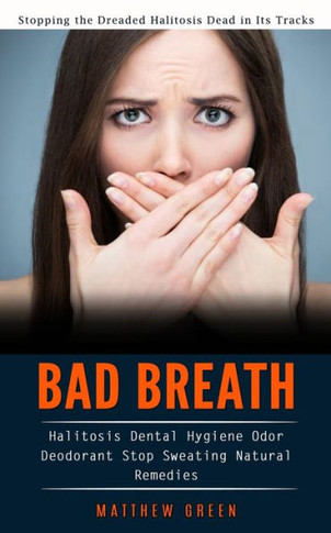 Bad Breath: Stopping The Dreaded Halitosis Dead In Its Tracks (Halitosis Dental Hygiene Odor Deodorant Stop Sweating Natural Remedies) - 9781990373947