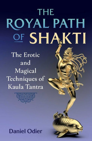 The Royal Path Of Shakti: The Erotic And Magical Techniques Of Kaula Tantra
