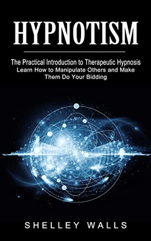 Hypnotism: The Practical Introduction To Therapeutic Hypnosis (Learn How To Manipulate Others And Make Them Do Your Bidding)