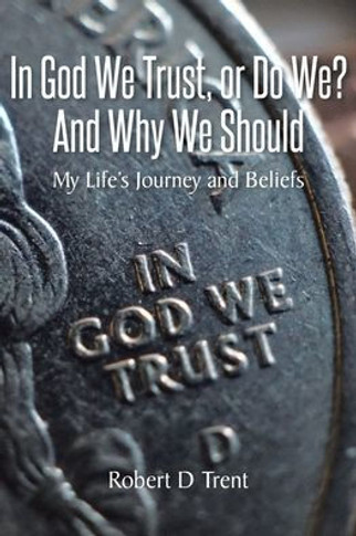 In God We Trust, Or Do We? And Why We Should: My Life's Journey and Beliefs