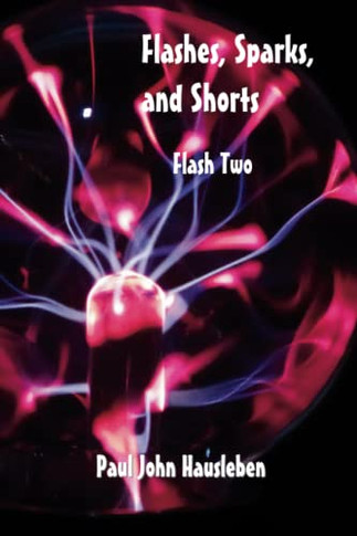 Flashes, Sparks, and Shorts: Flash Two (Flash Fiction, Thoughts, Essays, and Short Stories by Mr. Paul John Hausleben)