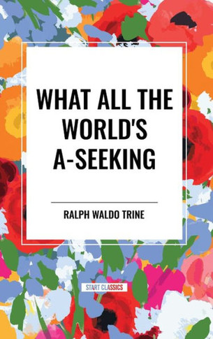 What All the World's A-Seeking: Or, The Vital Law of True Life, True Greatness Power and Happiness