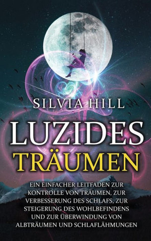 Luzides Tr?men: Ein einfacher Leitfaden zur Kontrolle von Tr?men, zur Verbesserung des Schlafs, zur Steigerung des Wohlbefindens und