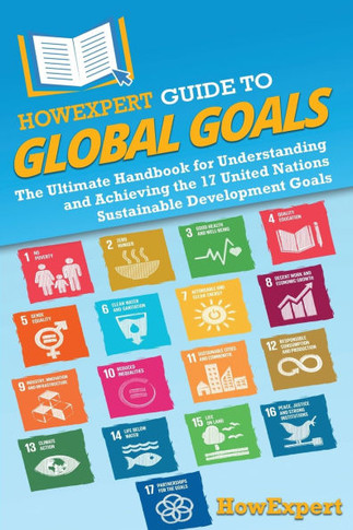 HowExpert Guide to Global Goals: The Ultimate Handbook for Understanding and Achieving the 17 United Nations Sustainable Development Goals