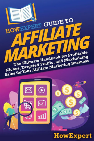 HowExpert Guide to Affiliate Marketing: The Ultimate Handbook for Profitable Niches, Targeted Traffic, and Maximizing Sales for Your Affiliate Marketi
