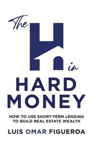 The H in Hard Money: How to Use Short-Term Lending to Build Real Estate Wealth