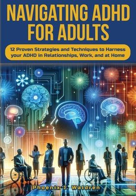 Navigating ADHD For Adults12 Proven Strategies and Techniques to Harness your ADHD in Relationships, Work, and at Home