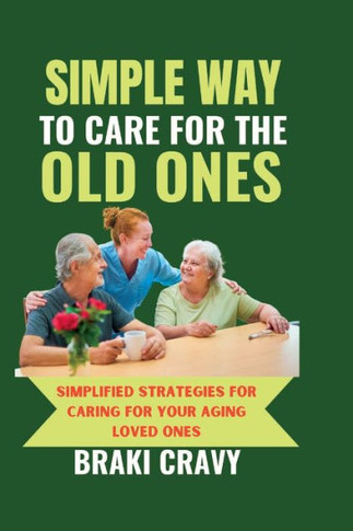 Simple Way to Care for the Old Ones: Simplified Strategies for Caring for Your Aging Loved Ones