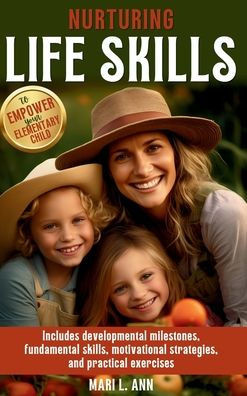 Nurturing Life Skills to Empower Your Elementary Child: Includes Developmental Milestones, Fundamental Skills, Motivational Strategies, and Practical