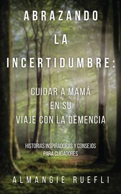 Abrazando La Incertidumbre: Cuidar A Mama En Su Viaje Con La Demencia: Historias Inspiradoras Y Consejos Para Cuidadores