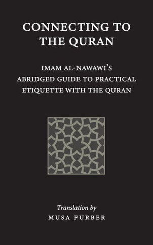 Connecting to the Quran: Imam al-Nawawi?s Abridged Guide to Practical Etiquette with the Quran