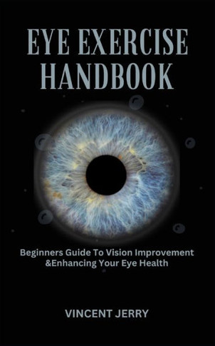 Eye Exercise Handbook: Beginners Guide To Vision Improvement & Enhancing Your Eye Health