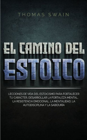 El Camino Del Estoico: Lecciones de vida del estoicismo para fortalecer tu car?ter, desarrollar la fortaleza mental, la resistencia emociona