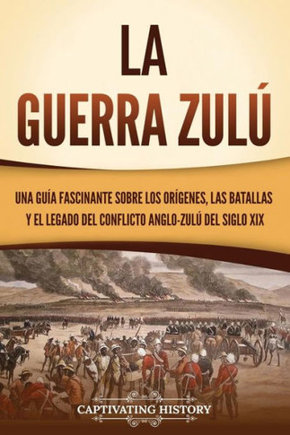 La guerra zul? Una gu? fascinante sobre los or?enes, las batallas y el legado del conflicto anglo-zul?del siglo XIX