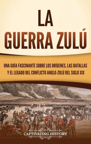 La guerra zul? Una gu? fascinante sobre los or?enes, las batallas y el legado del conflicto anglo-zul?del siglo XIX